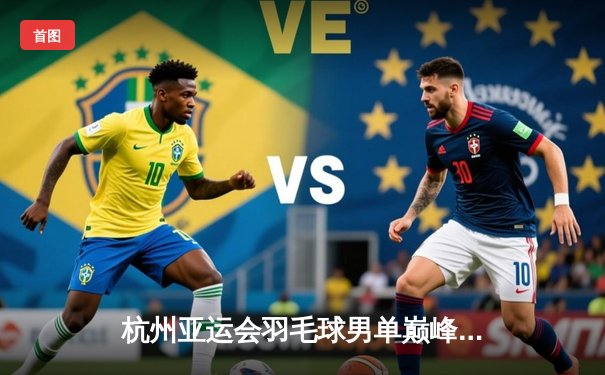 杭州亚运会羽毛球男单巅峰对决：石宇奇力克劲敌，中国队再添一金