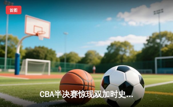 CBA半决赛惊现双加时史诗对决 广东宏远逆转辽宁夺赛点