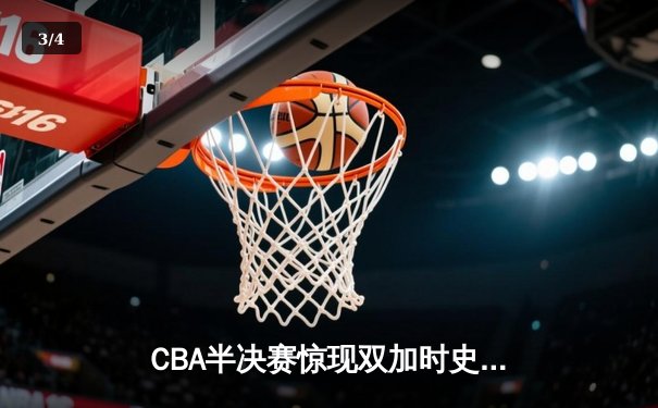 CBA半决赛惊现双加时史诗对决 广东宏远逆转辽宁夺赛点 - 3