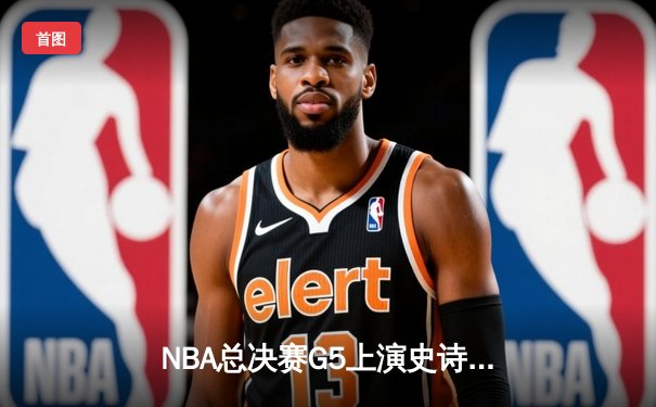 NBA总决赛G5上演史诗逆转，勇士末节狂轰28-2攻击波卫冕成功