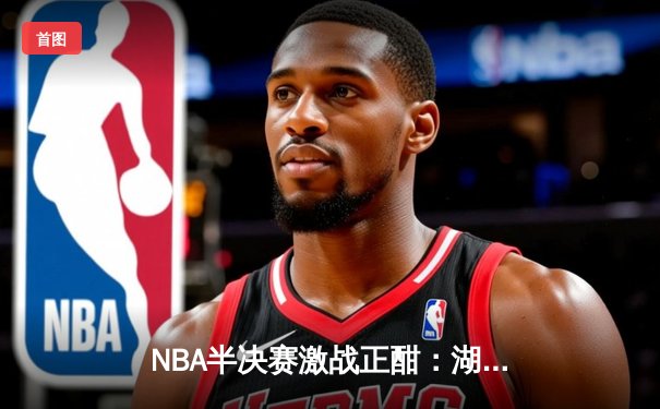 NBA半决赛激战正酣：湖人加时逆转掘金，詹姆斯三双力挽狂澜