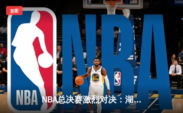 NBA总决赛激烈对决：湖人险胜凯尔特人，詹姆斯关键三分定乾坤