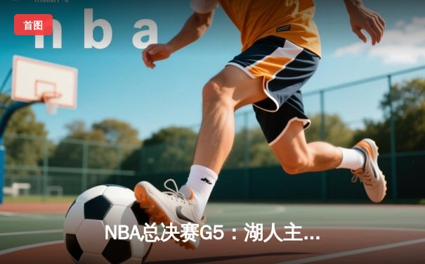 NBA总决赛G5：湖人主场力克热火 詹姆斯准三双率队夺赛点