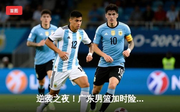 逆袭之夜！广东男篮加时险胜辽宁，胡明轩35分创生涯新高