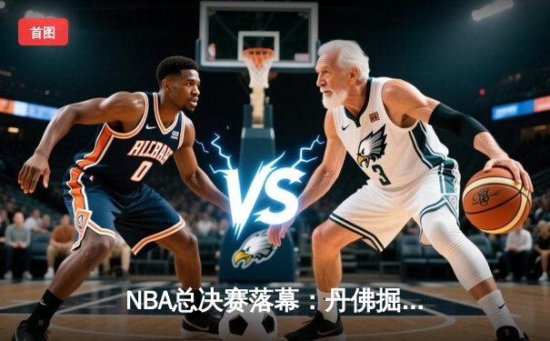 NBA总决赛落幕：丹佛掘金队史首冠，约基奇荣膺FMVP