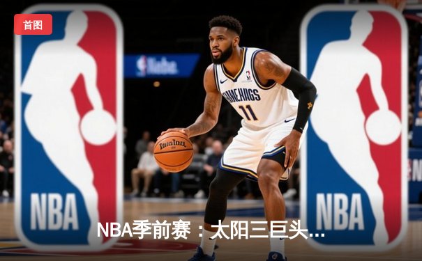 NBA季前赛：太阳三巨头合砍81分大胜国王，布克单节22分引爆全场