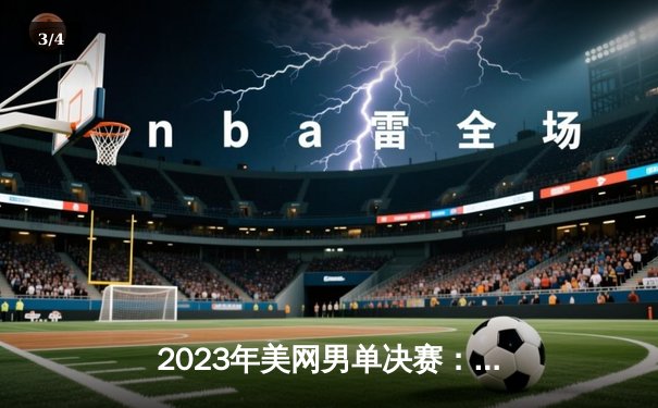 2023年美网男单决赛：德约科维奇三盘击退梅德韦杰夫，夺得第24座大满贯 - 3