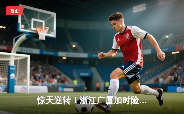惊天逆转！浙江广厦加时险胜广东宏远，胡金秋35+18统治内线