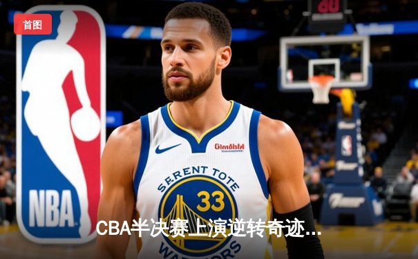 CBA半决赛上演逆转奇迹 辽宁本钢加时险胜广东宏远总分2-1领先