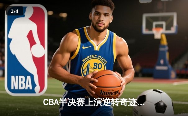 CBA半决赛上演逆转奇迹 辽宁本钢加时险胜广东宏远总分2-1领先 - 2