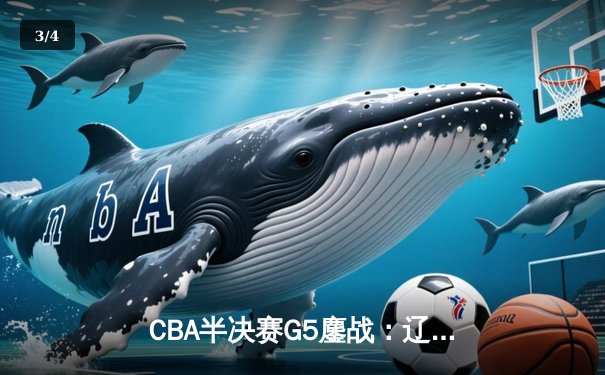 CBA半决赛G5鏖战：辽宁本钢险胜广东宏远，与新疆会师总决赛 - 3