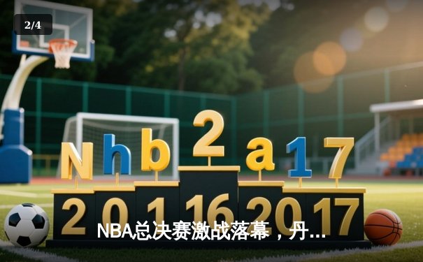 NBA总决赛激战落幕，丹佛掘金队史首冠约基奇荣膺FMVP - 2