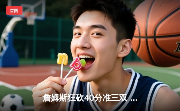 詹姆斯狂砍40分准三双 湖人加时险胜勇士夺季后赛关键战