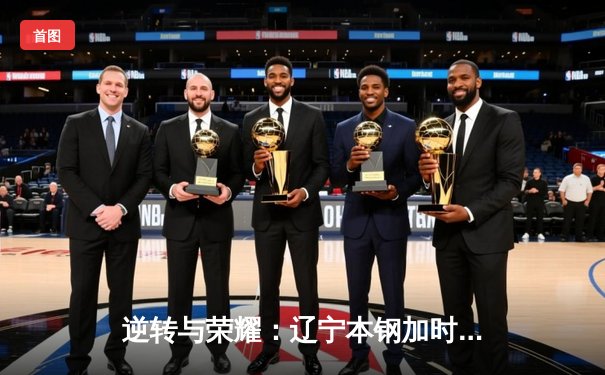 逆转与荣耀：辽宁本钢加时力克广东宏远，卫冕冠军展现坚韧底色