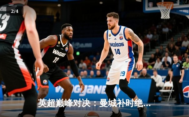 英超巅峰对决：曼城补时绝平阿森纳，争冠悬念延续至最后一刻 - 2