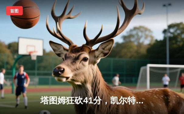 塔图姆狂砍41分，凯尔特人加时险胜勇士赢得总决赛开门红