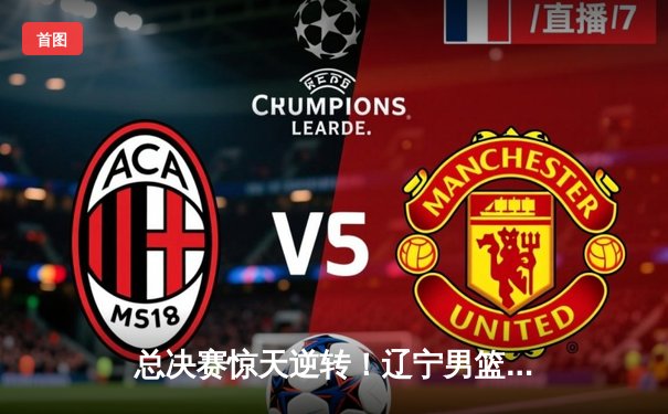 总决赛惊天逆转！辽宁男篮加时险胜广东，成功卫冕CBA总冠军