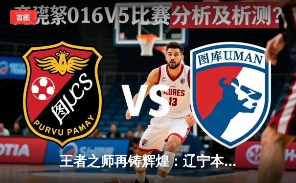 王者之师再铸辉煌：辽宁本钢加时鏖战力克广东华南虎，成功卫冕CBA总冠军