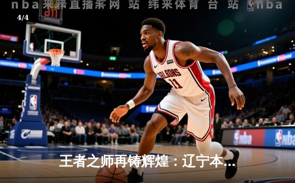 王者之师再铸辉煌：辽宁本钢加时鏖战力克广东华南虎，成功卫冕CBA总冠军 - 4