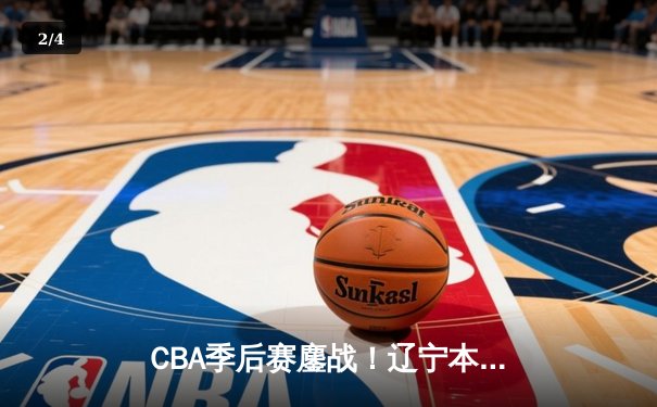 CBA季后赛鏖战！辽宁本钢加时险胜广东宏远，赵继伟33分导演逆转好戏 - 2