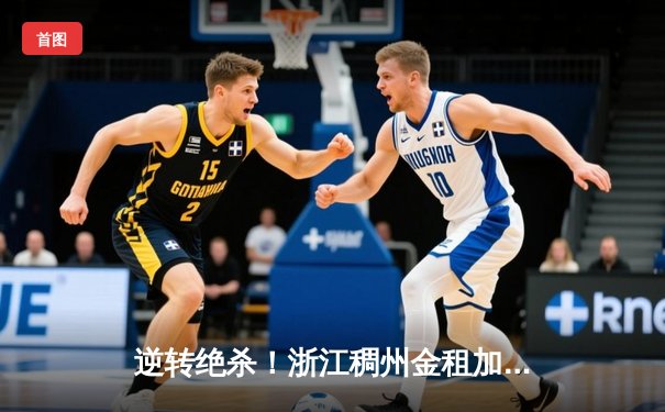 逆转绝杀！浙江稠州金租加时险胜广东宏远，吴前关键三分定乾坤