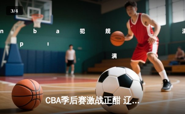 CBA季后赛激战正酣 辽宁本钢加时险胜广东东莞大益总比分2-1领先 - 3