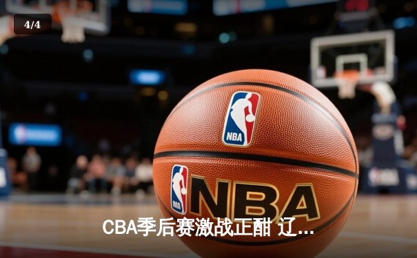 CBA季后赛激战正酣 辽宁本钢加时险胜广东东莞大益总比分2-1领先 - 4