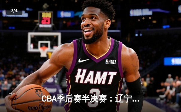 CBA季后赛半决赛：辽宁本钢加时险胜广东宏远，赵继伟砍下33分创个人新高 - 2