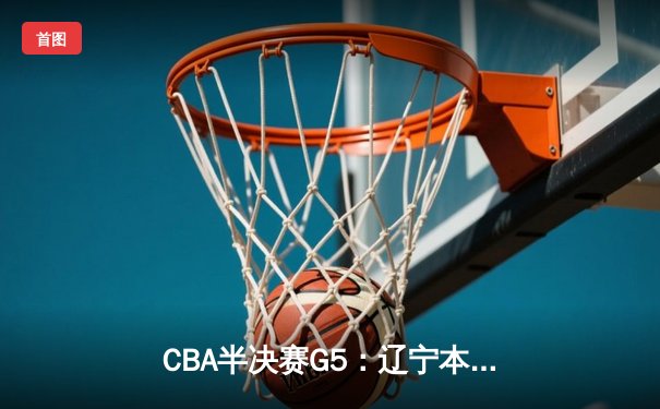 CBA半决赛G5：辽宁本钢加时险胜广东宏远 总比分3-2晋级总决赛