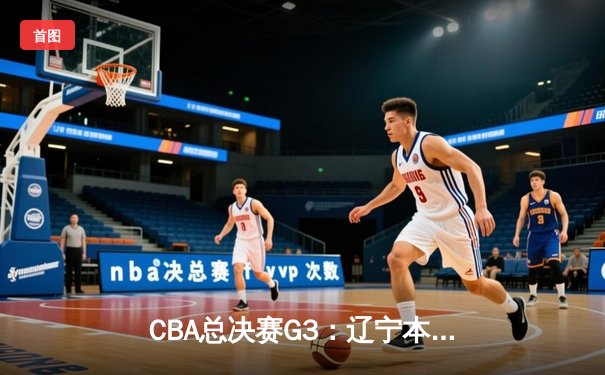 CBA总决赛G3：辽宁本钢加时苦战力克新疆广汇 总比分2-1领先