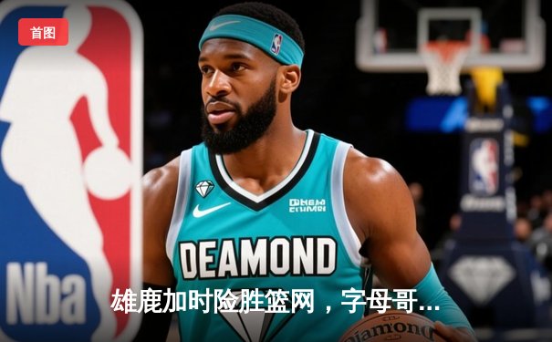 雄鹿加时险胜篮网，字母哥44分主宰关键战，杜兰特空砍32分