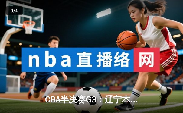 CBA半决赛G3：辽宁本钢惊魂逆转广东华南虎，张镇麟狂砍34分率队夺赛点 - 3