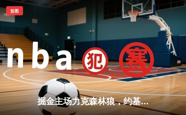 掘金主场力克森林狼，约基奇40+13+7主导天王山之战