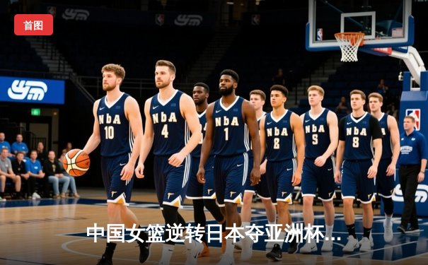 中国女篮逆转日本夺亚洲杯冠军 韩旭狂砍26+11荣膺MVP