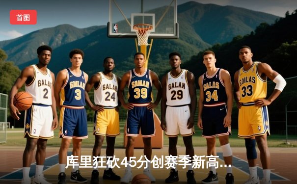 库里狂砍45分创赛季新高！勇士加时险胜凯尔特人，总决赛预演荡气回肠