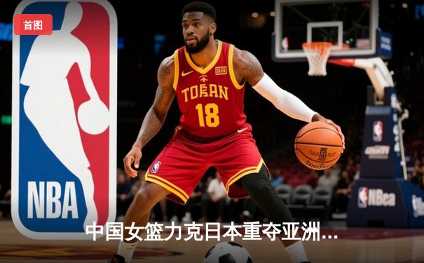 中国女篮力克日本重夺亚洲杯冠军 韩旭狂砍26+10荣膺MVP