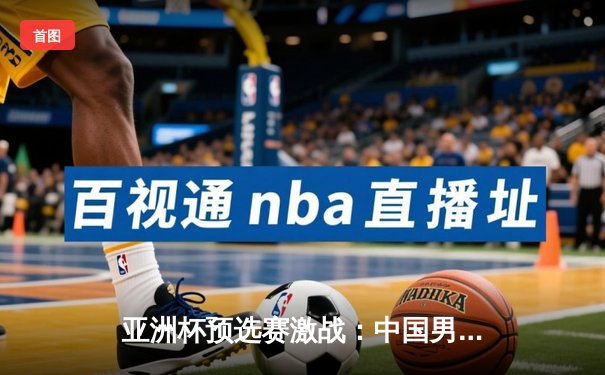 亚洲杯预选赛激战：中国男篮加时险胜日本，周琦狂砍28分15篮板