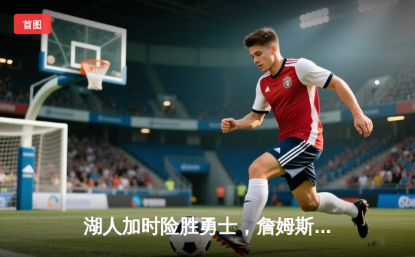 湖人加时险胜勇士，詹姆斯三双闪耀天王山之战