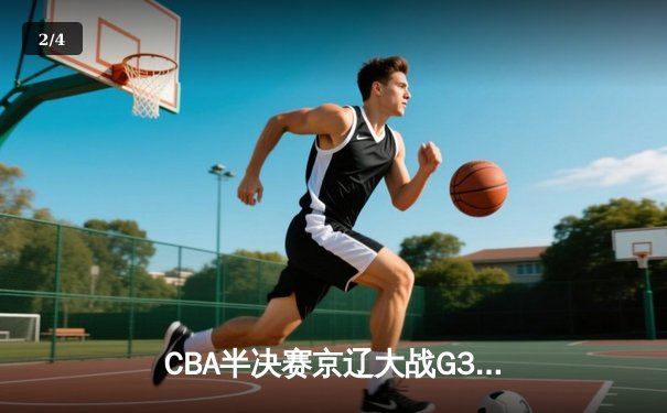 CBA半决赛京辽大战G3：辽宁逆转取胜 赵继伟关键三分锁定胜局 - 2
