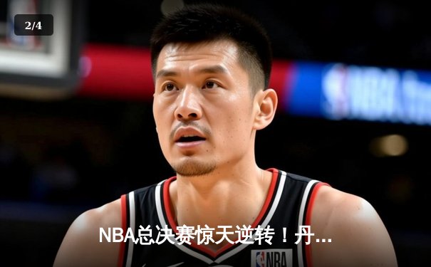 NBA总决赛惊天逆转！丹佛掘金末节轰22-4攻势加时险胜迈阿密热火 - 2