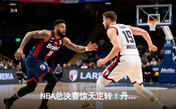 NBA总决赛惊天逆转！丹佛掘金末节轰22-4攻势加时险胜迈阿密热火 - 3