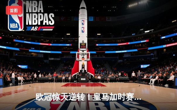 欧冠惊天逆转！皇马加时赛3-1力克拜仁挺进决赛 维尼修斯制胜球引爆伯纳乌