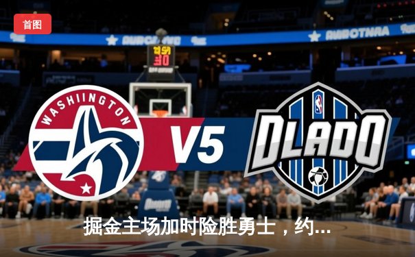 掘金主场加时险胜勇士，约基奇34+19+7再献全能统治