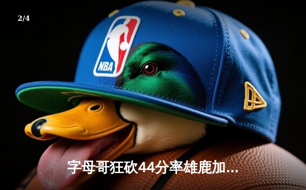 字母哥狂砍44分率雄鹿加时险胜篮网 东部强强对话上演史诗对决 - 2